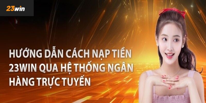 Hướng dẫn các bước chi tiết cách nạp tiền 23win